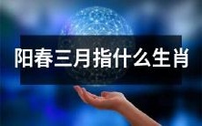 在阳光明媚的三月,你是否想要了解对应的生肖是什么?