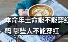 在本命年的土命上,是否能够穿红色?除了穿红色外,还有哪些人不能穿红色?