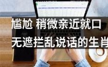 十二生肖中的一种:当稍微亲近后便口无遮拦乱说话的尴尬生肖