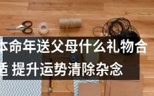 如何选择适合本命年送父母的礼物,提升运势并清除杂念?