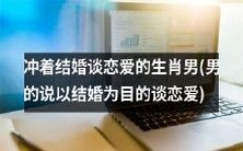 寻找真爱并追求婚姻美满的生肖男: 冲着结婚的目标开展恋爱