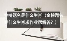 请问金榜题名中所涉及的生肖是什么,恳请作业帮的解答?