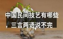 中国传统民间技艺丰富多彩,简单几句难以穷尽其精华