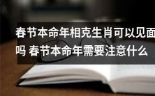 春节本命年相克生肖是否能够碰面?春节本命年相关注意事项浅析
