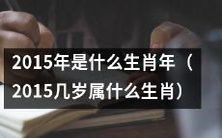 2015年是哪个属相?2015几岁属于哪个生肖呢?