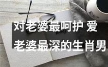 哪个生肖男对老婆的呵护最贴心?谁是最爱老婆的男人?