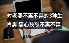 揭秘忠心耿耿不离不弃老婆的3种生肖男人,你有这样的福气吗?