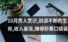 10月份贵人赏识的生肖将会迎来财源不断,收入猛涨,钞票口袋塞不下的好运!