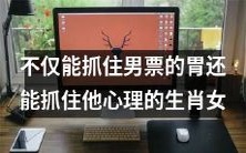 不只是能煮出美味佳肴,还能抓住男朋友内心,揭秘十二生肖中最具吸引力的女生类型