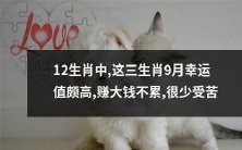 在12生肖中,有三个生肖在9月拥有极高的幸运值,他们轻松赚大钱,很少经历磨难