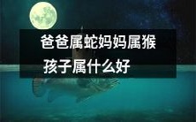 爸爸是蛇,妈妈是猴,那么他们的孩子会属于什么好,该如何鉴别?