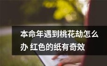 遇上本命年桃花劫怎么办?据说红色纸张有神奇的功效!