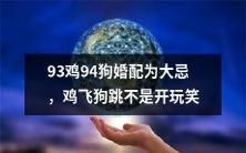 婚配时不宜将93年出生的鸡和94年出生的狗搭配,这不是闹着玩,鸡犬不宁