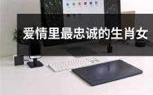 十二生肖中最忠诚、最持久的爱情代表——以忠诚著称的生肖女