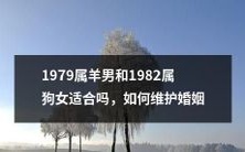 如何维持1979属羊男和1982属狗女之间的婚姻关系?他们是否存在相克的风险,需要注意哪些方面?让我们一起来看看这对星座组合能否建立一份美满的婚姻