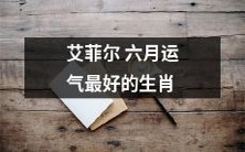 根据星座学,艾菲尔塔的六月运势最为顺畅的生肖是哪些?