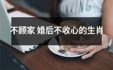 还在婚后放纵的不顾家生肖,拒绝收心回归家庭!