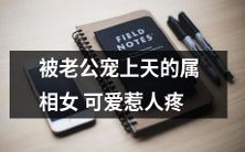 揭秘被疼爱的属相女:老公宠上天,可爱抢眼,幸福满满!