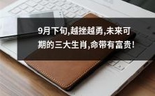 命运逆境中越挫越勇,三大生肖展现未来可期的亮眼前景,吉祥如意、命中注定富贵!