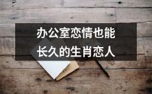 从办公室开始,走向长久的恋情:探索生肖恋人的幸福秘诀