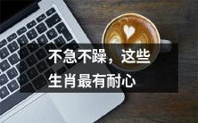 这些生肖具备非凡耐心,从容不迫才是他们的行事准则!