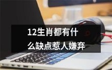 揭秘12生肖人的缺点和不足,引起人们的厌恶和嫌弃