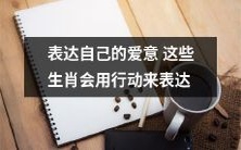 他们的爱:这些生肖会用实际行动来表达自己的深情厚爱