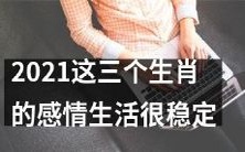 2021年,这三种属相的情感状态非常平稳和稳定