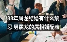 什么是88年属龙结婚的禁忌?男性属龙应该选择什么属相的配偶?——详尽属相婚配表!