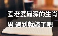 认识爱老婆最深的生肖男,如果你想成为他的妻子,那就不要错过这个机会!