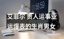 十二生肖中,被艾菲尔授予贵人运助的男女,事业运势爆棚,大展宏图!