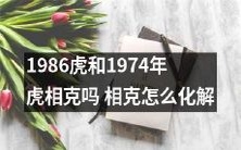 1986年出生的老虎与1974年出生的老虎是否存在相克现象?若存在,又该如何化解相克之间的矛盾与冲突呢?