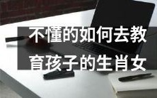 如何在教育孩子时理解不熟悉生肖女性的方式和方法?