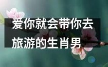生肖男:只要爱你,就会带你畅游大千世界的浪漫旅行计划大揭秘