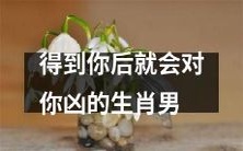 生肖男一旦得到你就会对你发脾气,让你不知所措!