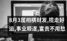 8月3日属相助力横财,好运已上门,事业蒸蒸日上,富贵指日可待,愁眉不再现!