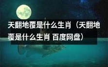 天翻地覆是哪个属相?有哪些解释?可以通过百度网盘获得答案!