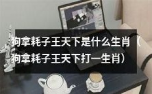 以生肖为谜底的狗拿耗子王天下猜测:哪个生肖与此谜语相符?