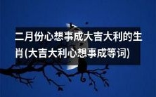 二月份能心想事成、大吉大利的十二生肖 (让所有心愿得以实现、好运连连的十二生肖)