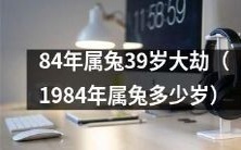 1984年出生的属兔人,现年39岁,面临人生大劫!