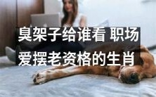 谁会被这种臭架子所吸引?揭秘职场中热爱炫耀老资格的十二生肖