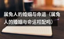 属兔人的婚姻与命运:这两者之间是否存在着神秘的联系和相互影响?