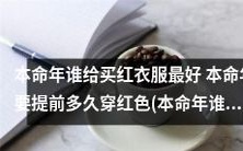 本命年怎样选择最佳红色服饰以及何时开始穿红色,哪位是最好的红色礼物赠送者?