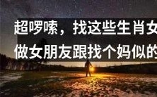 极度啰嗦! 就像在寻找一个类似母亲的女友一样,你应该找这些特定的生肖女!