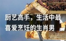 生活中最称职的厨艺高手 - 拥有烹饪天赋与热爱美食的生肖男