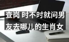 生肖女中的查岗狂魔:经常追问男友行踪的女性