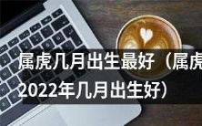 2022年,属虎的人出生月份中,哪个月份最适合?