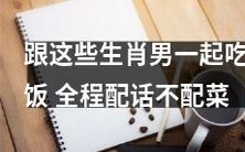 跟这些生肖男一起用餐,全程仅配话不配菜,详见精彩谈话和气氛