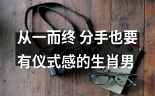 如何让一场分手也拥有仪式感?以生肖男为例,探讨从一而终的可能性