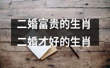 哪些生肖适合二婚并能富贵?二婚才是这些生肖真正的机遇之门!